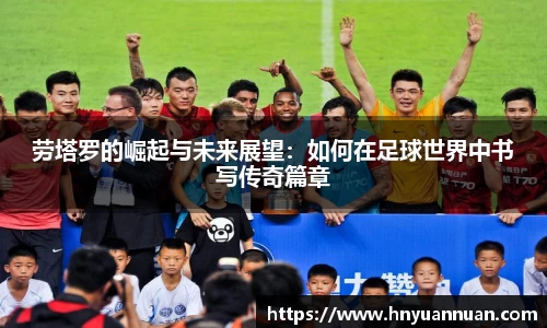 劳塔罗的崛起与未来展望：如何在足球世界中书写传奇篇章