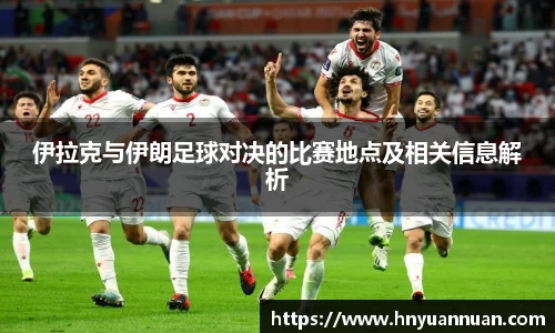 伊拉克与伊朗足球对决的比赛地点及相关信息解析